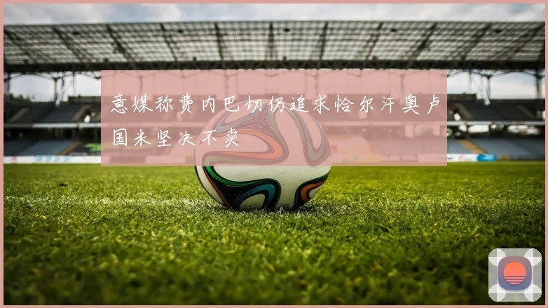 意媒称费内巴切仍追求恰尔汗奥卢国米坚决不卖