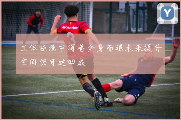工体逆境中海港全身而退未来提升空间仍可达四成