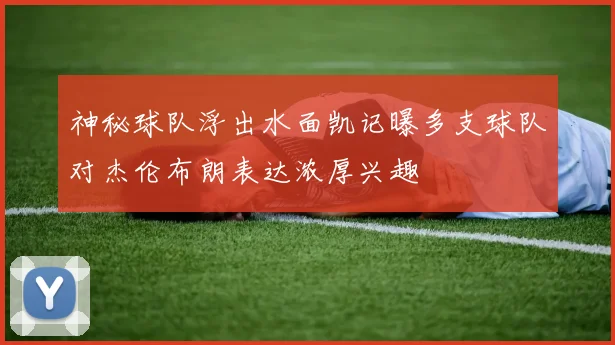 神秘球队浮出水面凯记曝多支球队对杰伦布朗表达浓厚兴趣