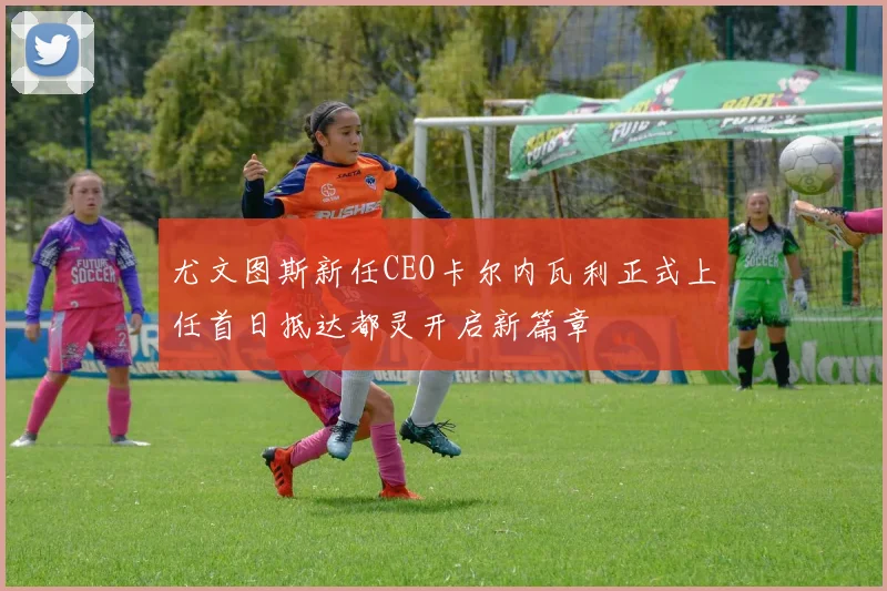 尤文图斯新任CEO卡尔内瓦利正式上任首日抵达都灵开启新篇章