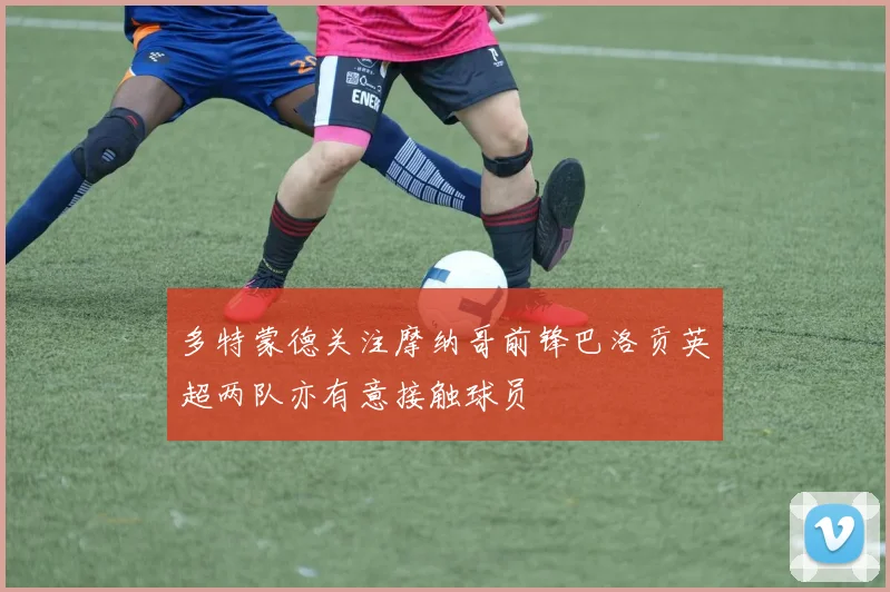 多特蒙德关注摩纳哥前锋巴洛贡英超两队亦有意接触球员