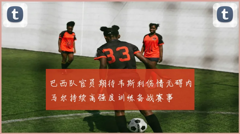 巴西队官员期待韦斯利伤情无碍内马尔持续高强度训练备战赛事