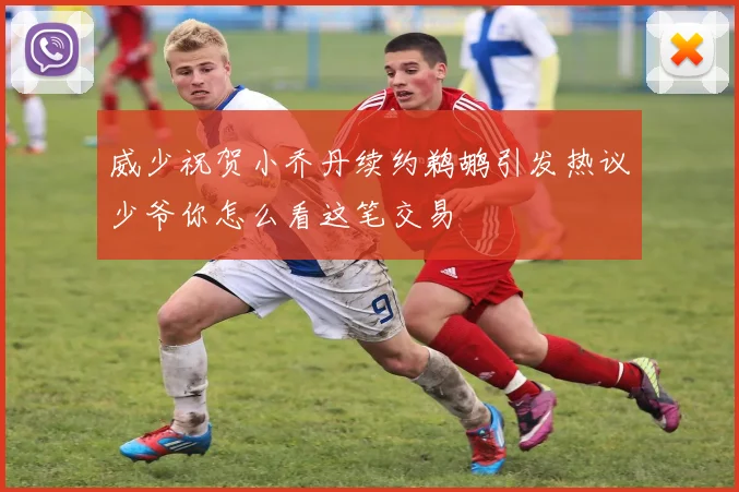 威少祝贺小乔丹续约鹈鹕引发热议少爷你怎么看这笔交易