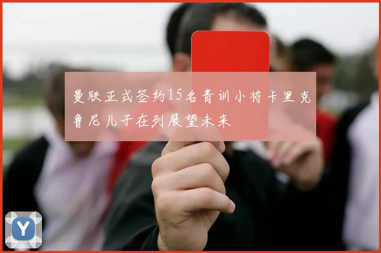 曼联正式签约15名青训小将卡里克鲁尼儿子在列展望未来