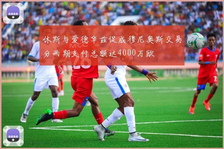 休斯与爱德华兹促成穆尼奥斯交易分两期支付总额达4000万欧