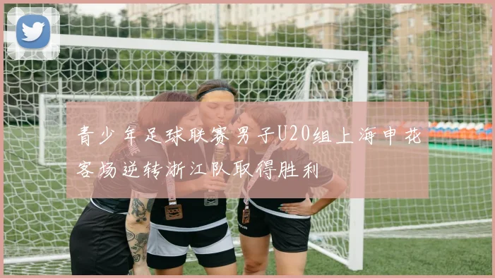 青少年足球联赛男子U20组上海申花客场逆转浙江队取得胜利