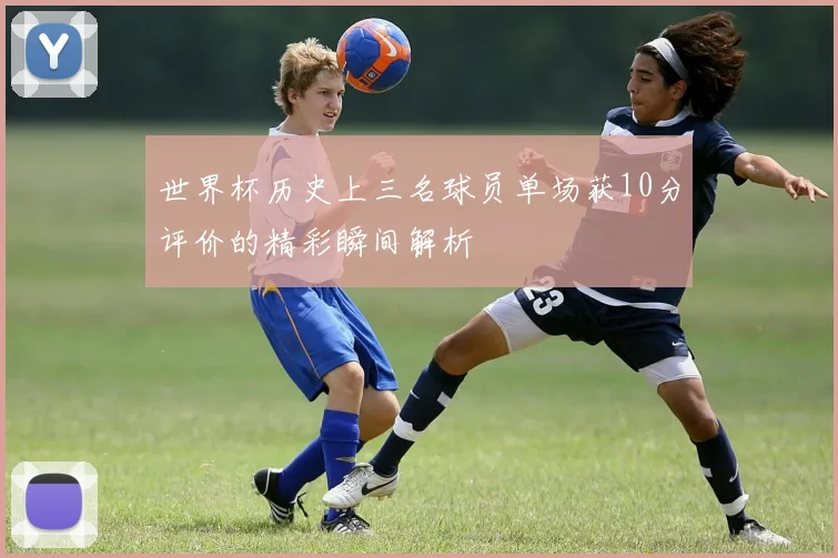 世界杯历史上三名球员单场获10分评价的精彩瞬间解析