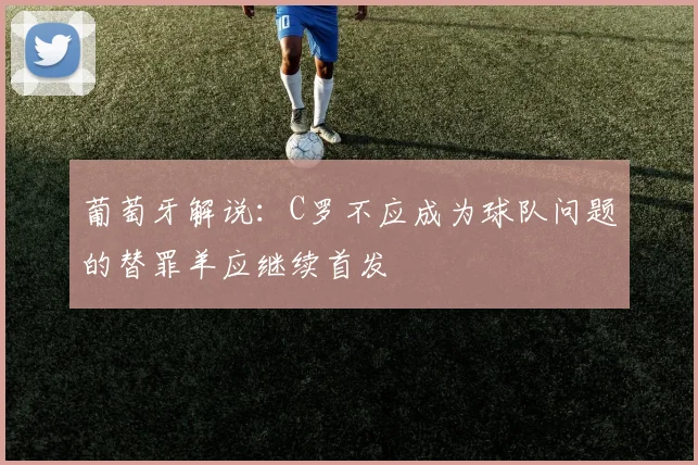 葡萄牙解说：C罗不应成为球队问题的替罪羊应继续首发