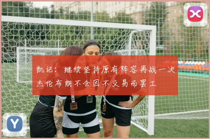 凯记：继续坚持原有阵容再战一次杰伦布朗不会因不交易而罢工