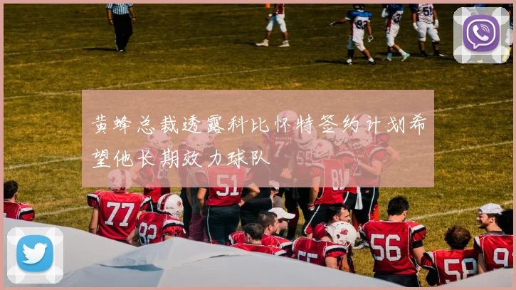 黄蜂总裁透露科比怀特签约计划希望他长期效力球队