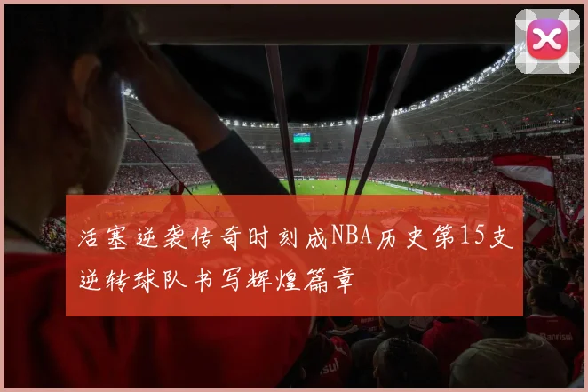 活塞逆袭传奇时刻成NBA历史第15支逆转球队书写辉煌篇章