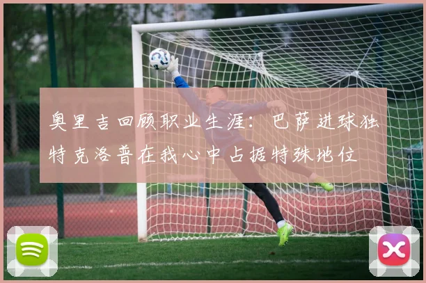 奥里吉回顾职业生涯：巴萨进球独特克洛普在我心中占据特殊地位