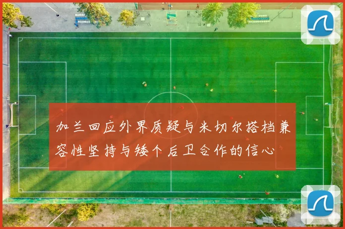加兰回应外界质疑与米切尔搭档兼容性坚持与矮个后卫合作的信心