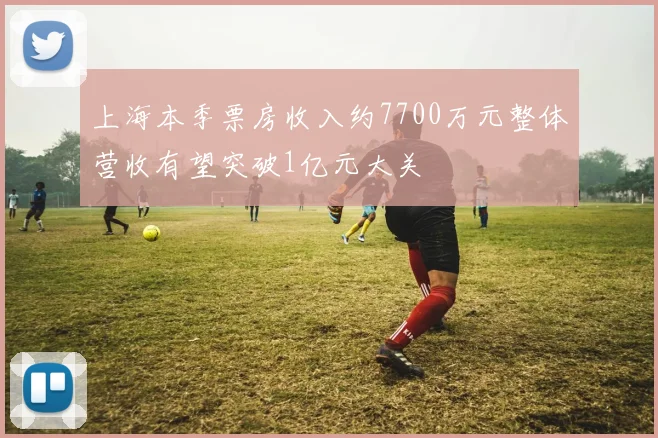 上海本季票房收入约7700万元整体营收有望突破1亿元大关