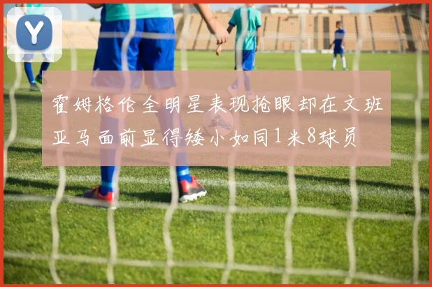 霍姆格伦全明星表现抢眼却在文班亚马面前显得矮小如同1米8球员
