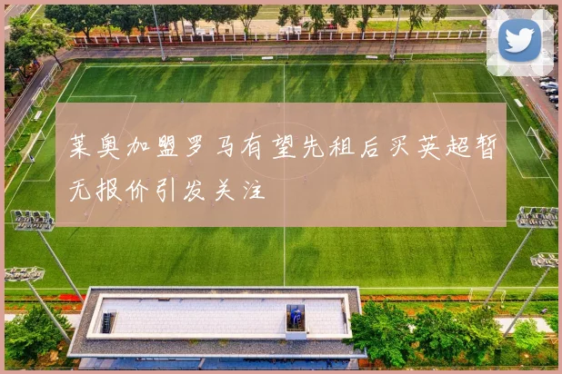 莱奥加盟罗马有望先租后买英超暂无报价引发关注